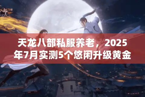 天龙八部私服养老，2025年7月实测5个悠闲升级黄金法则
