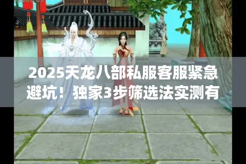 2025天龙八部私服客服紧急避坑！独家3步筛选法实测有效
