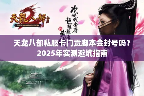 天龙八部私服卡门贡脚本会封号吗?2025年实测避坑指南 天龙八部私服卡门贡脚本会封号吗?2025年实测避坑指南