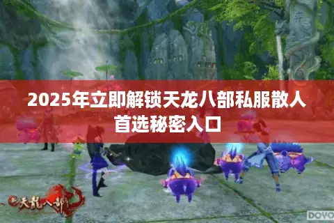 2025年立即解锁天龙八部私服散人首选秘密入口 2025年立即解锁天龙八部私服散人首选秘密入口