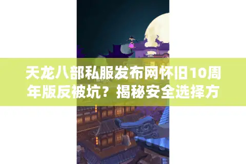 天龙八部私服发布网怀旧10周年版反被坑？揭秘安全选择方法