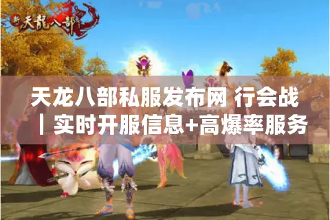 天龙八部私服发布网 行会战|实时开服信息+高爆率服务器一网打尽 天龙八部私服发布网 行会战|实时开服信息+高爆率服务器一网打尽