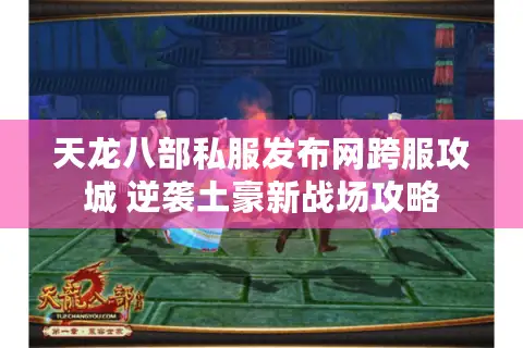 天龙八部私服发布网跨服攻城 逆袭土豪新战场攻略