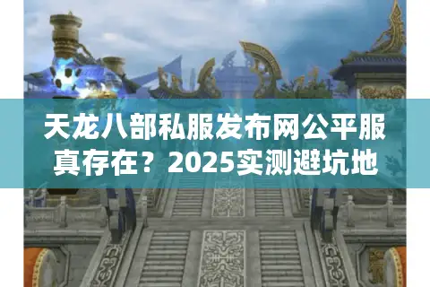 天龙八部私服发布网公平服真存在？2025实测避坑地图