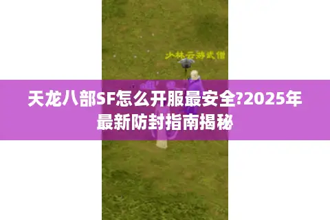 天龙八部SF怎么开服最安全?2025年最新防封指南揭秘 天龙八部SF怎么开服最安全?2025年最新防封指南揭秘