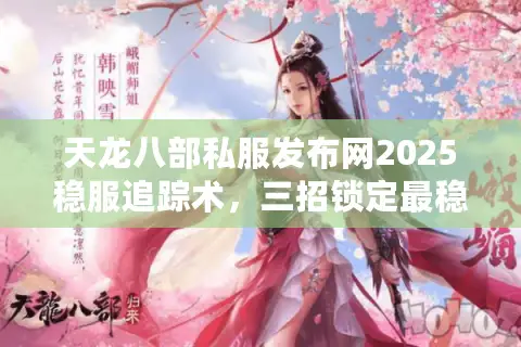 天龙八部私服发布网2025稳服追踪术，三招锁定最稳定服务器