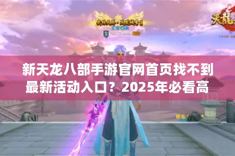 新天龙八部手游官网首页找不到最新活动入口?2025年必看高效使用指南 新天龙八部手游官网首页找不到最新活动入口?2025年必看高效使用指南