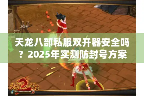 天龙八部私服双开器安全吗？2025年实测防封号方案揭秘