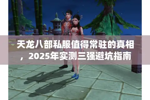 天龙八部私服值得常驻的真相,2025年实测三强避坑指南 天龙八部私服值得常驻的真相,2025年实测三强避坑指南