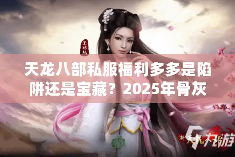 天龙八部私服福利多多是陷阱还是宝藏？2025年骨灰玩家实测指南
