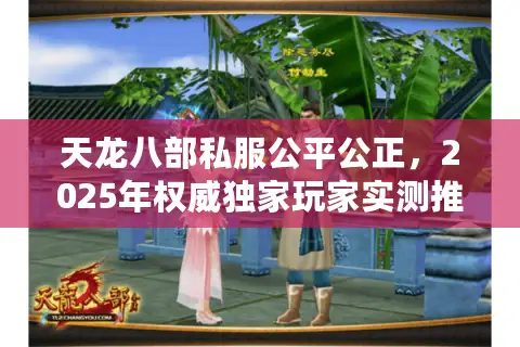 天龙八部私服公平公正，2025年权威独家玩家实测推荐