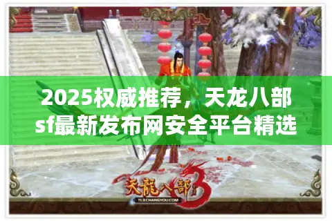 2025权威推荐，天龙八部sf最新发布网安全平台精选