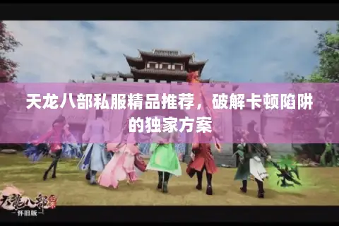 天龙八部私服精品推荐，破解卡顿陷阱的独家方案