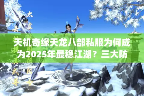 天机奇缘天龙八部私服为何成为2025年最稳江湖？三大防封黑科技揭秘