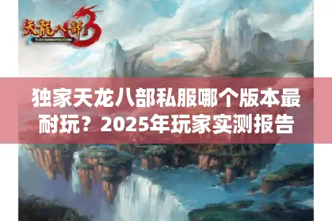 独家天龙八部私服哪个版本最耐玩？2025年玩家实测报告