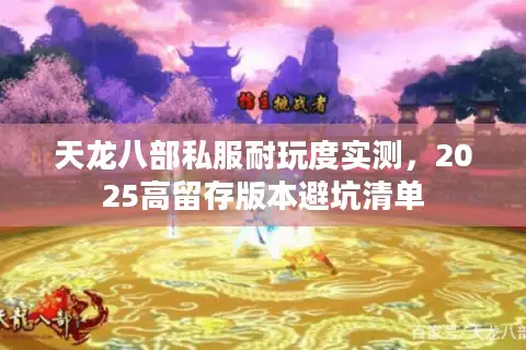 天龙八部私服耐玩度实测,2025高留存版本避坑清单 天龙八部私服耐玩度实测,2025高留存版本避坑清单