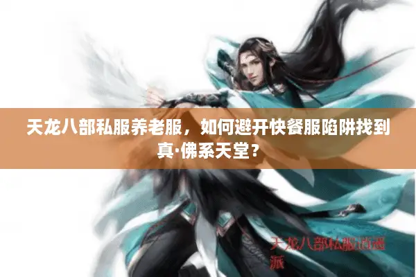 天龙八部私服养老服,如何避开快餐服陷阱找到真·佛系天堂? 天龙八部私服养老服,如何避开快餐服陷阱找到真·佛系天堂?