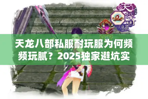 天龙八部私服耐玩服为何频频玩腻?2025独家避坑实战秘籍 天龙八部私服耐玩服为何频频玩腻?2025独家避坑实战秘籍