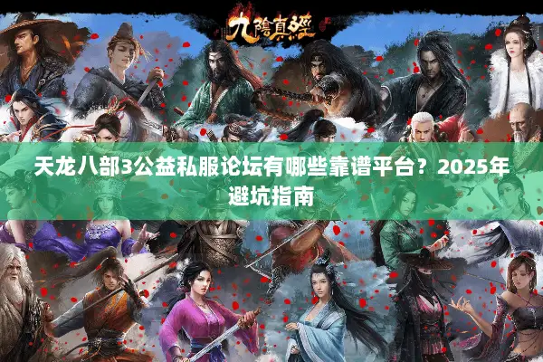 天龙八部3公益私服论坛有哪些靠谱平台?2025年避坑指南 天龙八部3公益私服论坛有哪些靠谱平台?2025年避坑指南