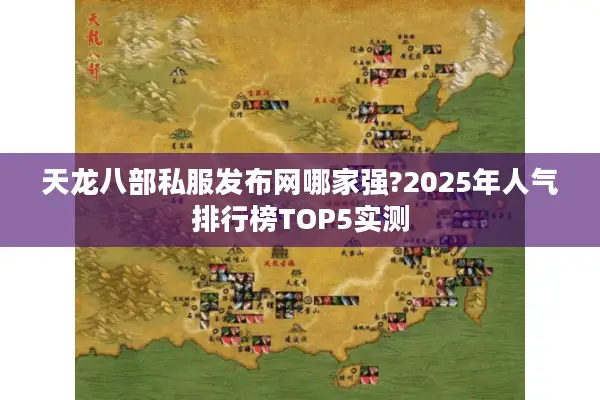 天龙八部私服发布网哪家强?2025年人气排行榜TOP5实测