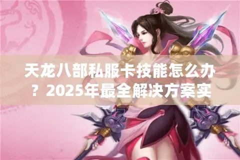 天龙八部私服卡技能怎么办?2025年最全解决方案实测 天龙八部私服卡技能怎么办?2025年最全解决方案实测