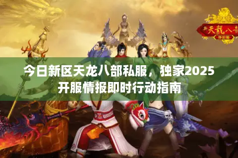 今日新区天龙八部私服，独家2025开服情报即时行动指南