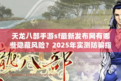 天龙八部手游sf最新发布网有哪些隐藏风险？2025年实测防骗指南