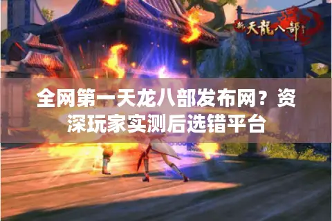 全网第一天龙八部发布网?资深玩家实测后选错平台 全网第一天龙八部发布网?资深玩家实测后选错平台