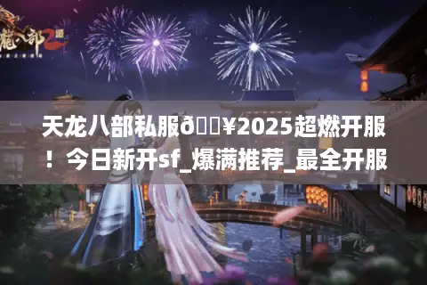 天龙八部私服🔥2025超燃开服！今日新开sf_爆满推荐_最全开服表