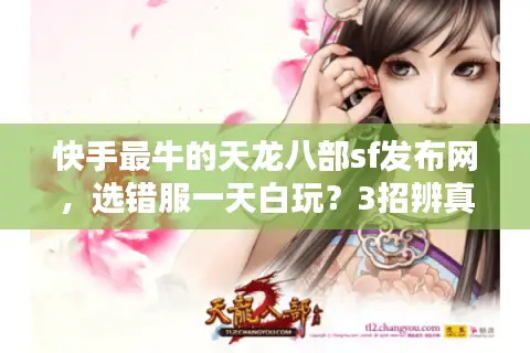 快手最牛的天龙八部sf发布网,选错服一天白玩?3招辨真假! 快手最牛的天龙八部sf发布网,选错服一天白玩?3招辨真假!