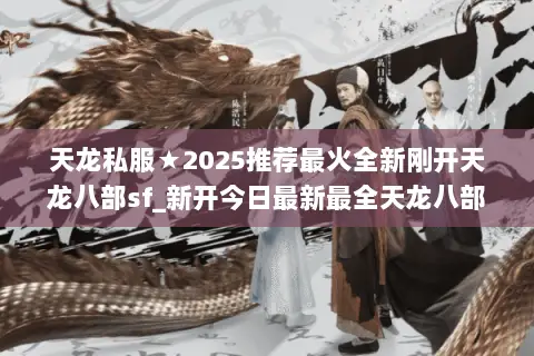 天龙私服★2025推荐最火全新刚开天龙八部sf_新开今日最新最全天龙八部开服表