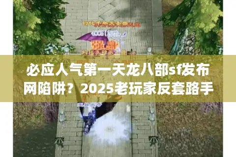 必应人气第一天龙八部sf发布网陷阱?2025老玩家反套路手册 必应人气第一天龙八部sf发布网陷阱?2025老玩家反套路手册