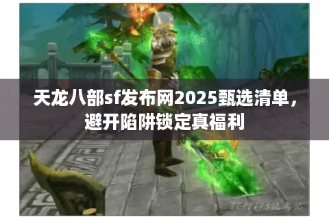 天龙八部sf发布网2025甄选清单，避开陷阱锁定真福利