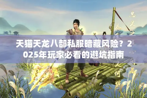 天猫天龙八部私服暗藏风险？2025年玩家必看的避坑指南