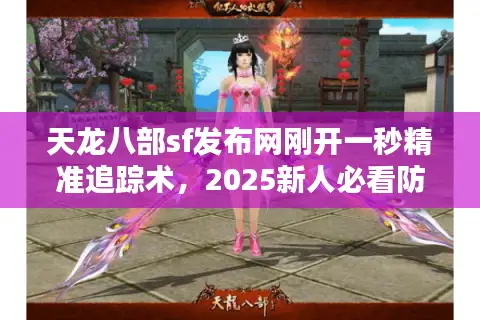 天龙八部sf发布网刚开一秒精准追踪术,2025新人必看防坑实操手册 天龙八部sf发布网刚开一秒精准追踪术,2025新人必看防坑实操手册
