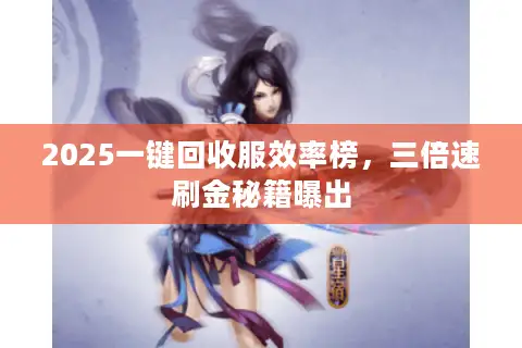 2025一键回收服效率榜，三倍速刷金秘籍曝出