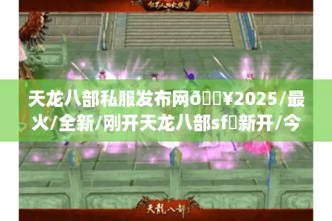 天龙八部私服发布网🔥2025/最火/全新/刚开天龙八部sf✨新开/今日/最新/最全天龙八部开服表