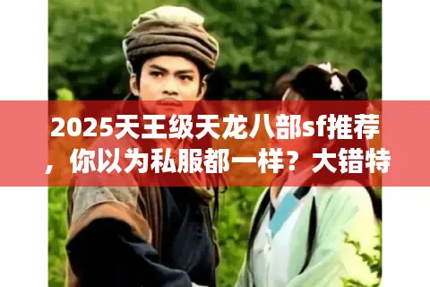 2025天王级天龙八部sf推荐，你以为私服都一样？大错特错！