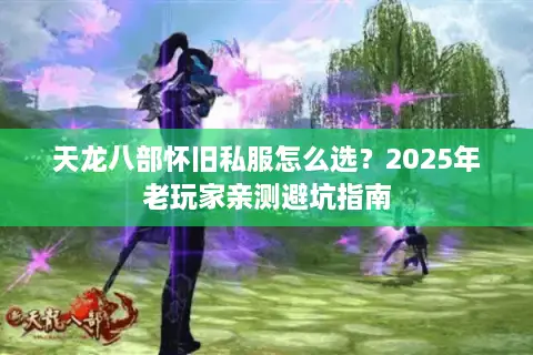 天龙八部怀旧私服怎么选?2025年老玩家亲测避坑指南 天龙八部怀旧私服怎么选?2025年老玩家亲测避坑指南
