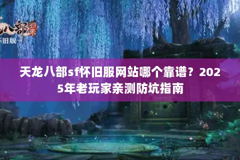 天龙八部sf怀旧服网站哪个靠谱？2025年老玩家亲测防坑指南
