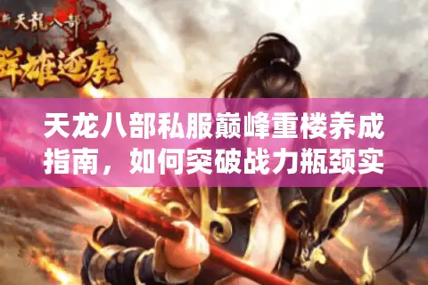 天龙八部私服巅峰重楼养成指南，如何突破战力瓶颈实现全服登顶？