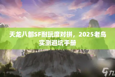 天龙八部SF耐玩度对拼，2025老鸟实测避坑手册