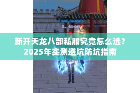 新开天龙八部私服究竟怎么选？2025年实测避坑防坑指南