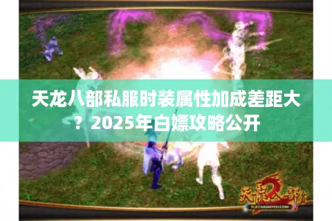 天龙八部私服时装属性加成差距大？2025年白嫖攻略公开
