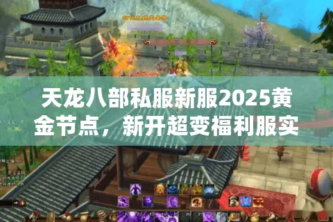 天龙八部私服新服2025黄金节点,新开超变福利服实时筛选术 天龙八部私服新服2025黄金节点,新开超变福利服实时筛选术
