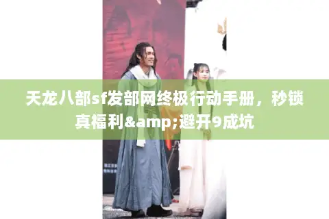 天龙八部sf发部网终极行动手册,秒锁真福利&避开9成坑 天龙八部sf发部网终极行动手册,秒锁真福利&避开9成坑