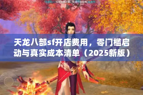 天龙八部sf开店费用，零门槛启动与真实成本清单（2025新版）