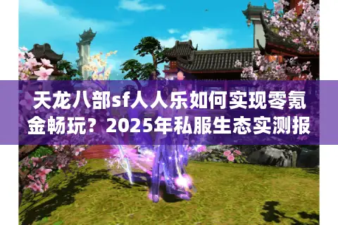 天龙八部sf人人乐如何实现零氪金畅玩？2025年私服生态实测报告