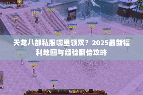 天龙八部私服哪里领双？2025最新福利地图与经验翻倍攻略