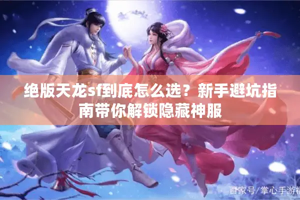 绝版天龙sf到底怎么选？新手避坑指南带你解锁隐藏神服